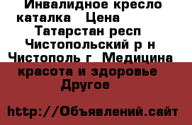 Инвалидное кресло каталка › Цена ­ 6 000 - Татарстан респ., Чистопольский р-н, Чистополь г. Медицина, красота и здоровье » Другое   